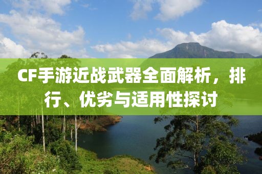 CF手游近战武器全面解析，排行、优劣与适用性探讨