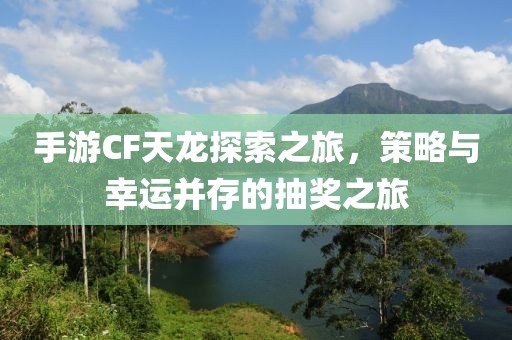 手游CF天龙探索之旅，策略与幸运并存的抽奖之旅