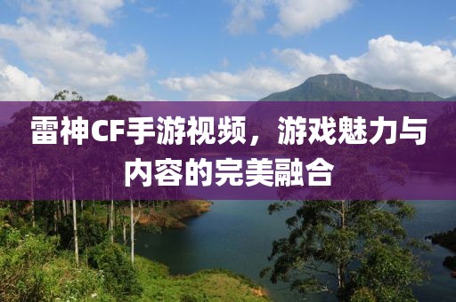 雷神CF手游视频，游戏魅力与内容的完美融合