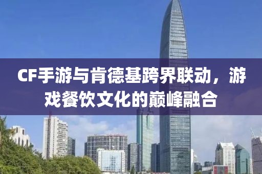 CF手游与肯德基跨界联动，游戏餐饮文化的巅峰融合