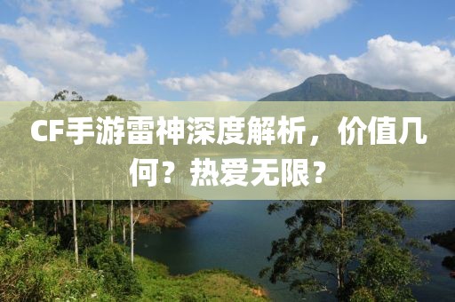 CF手游雷神深度解析，价值几何？热爱无限？