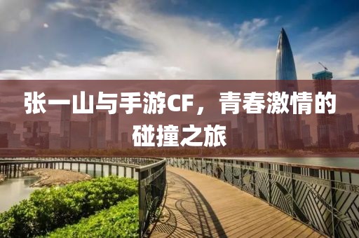 张一山与手游CF，青春激情的碰撞之旅