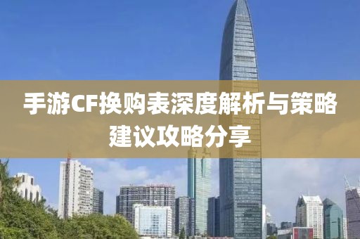 手游CF换购表深度解析与策略建议攻略分享