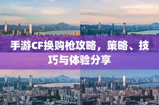 手游CF换购枪攻略，策略、技巧与体验分享