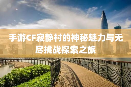 手游CF寂静村的神秘魅力与无尽挑战探索之旅