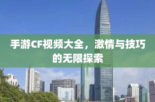 手游CF视频大全，激情与技巧的无限探索