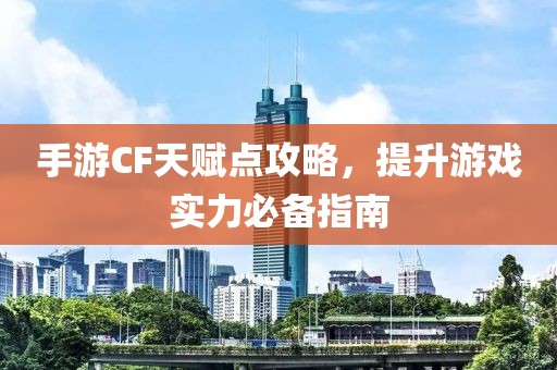 手游CF天赋点攻略，提升游戏实力必备指南