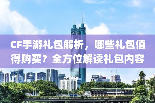 CF手游礼包解析，哪些礼包值得购买？全方位解读礼包内容