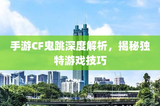 手游CF鬼跳深度解析，揭秘独特游戏技巧