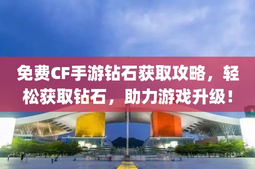 免费CF手游钻石获取攻略，轻松获取钻石，助力游戏升级！