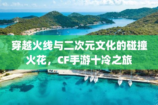 穿越火线与二次元文化的碰撞火花，CF手游十冷之旅