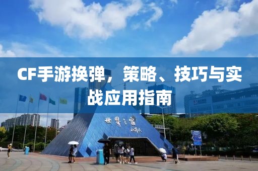 CF手游换弹，策略、技巧与实战应用指南