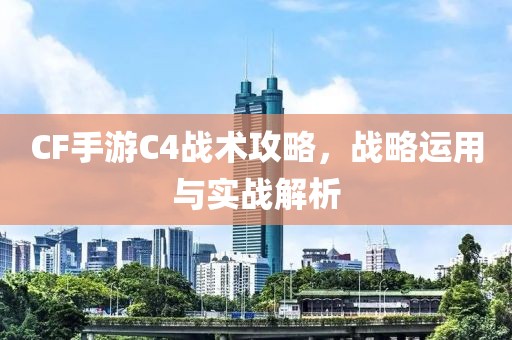 CF手游C4战术攻略，战略运用与实战解析