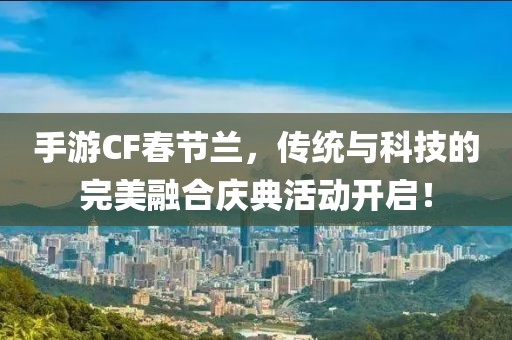 手游CF春节兰，传统与科技的完美融合庆典活动开启！