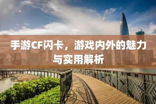 手游CF闪卡，游戏内外的魅力与实用解析