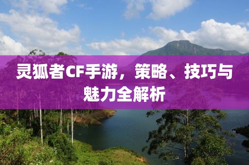 灵狐者CF手游，策略、技巧与魅力全解析