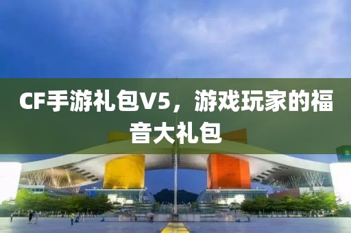 CF手游礼包V5，游戏玩家的福音大礼包