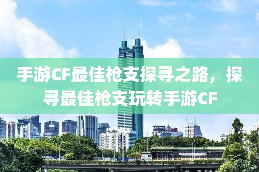 手游CF最佳枪支探寻之路，探寻最佳枪支玩转手游CF