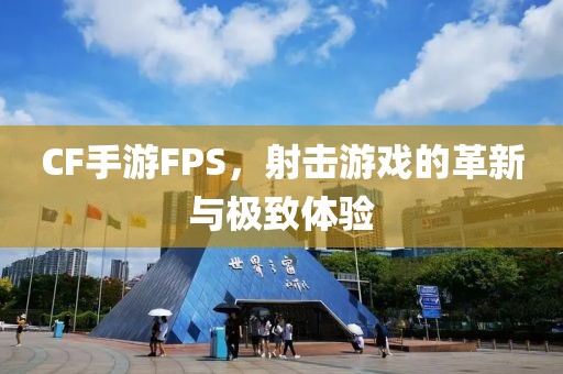 CF手游FPS，射击游戏的革新与极致体验