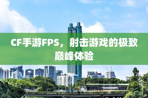 CF手游FPS，射击游戏的极致巅峰体验