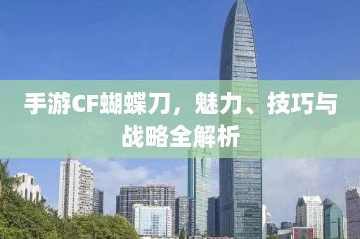 手游CF蝴蝶刀，魅力、技巧与战略全解析