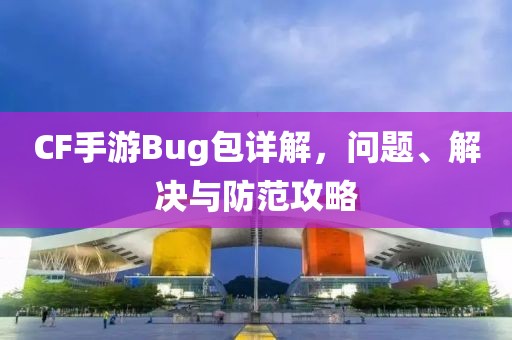 CF手游Bug包详解，问题、解决与防范攻略