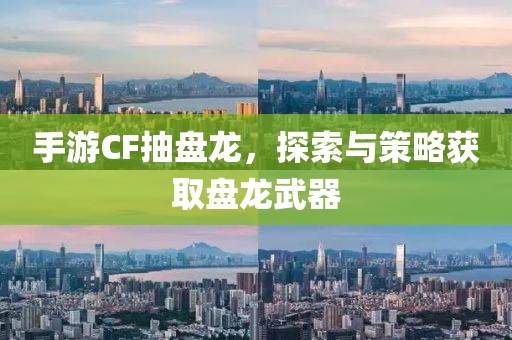 手游CF抽盘龙，探索与策略获取盘龙武器