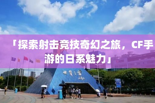 「探索射击竞技奇幻之旅，CF手游的日系魅力」