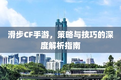 滑步CF手游，策略与技巧的深度解析指南