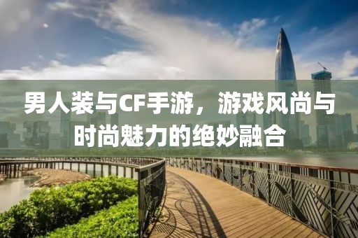 男人装与CF手游，游戏风尚与时尚魅力的绝妙融合