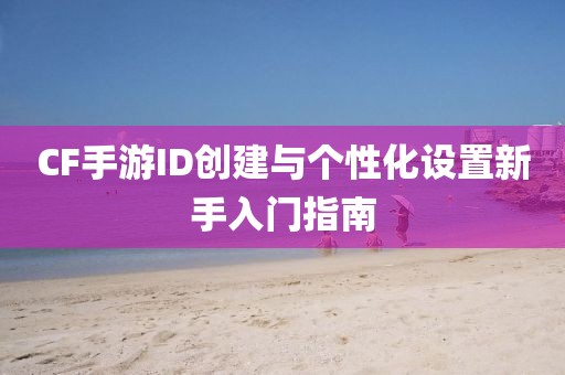 CF手游ID创建与个性化设置新手入门指南