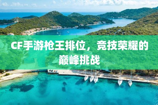 CF手游枪王排位，竞技荣耀的巅峰挑战