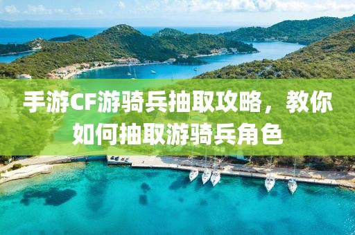 手游CF游骑兵抽取攻略，教你如何抽取游骑兵角色