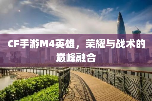 CF手游M4英雄，荣耀与战术的巅峰融合