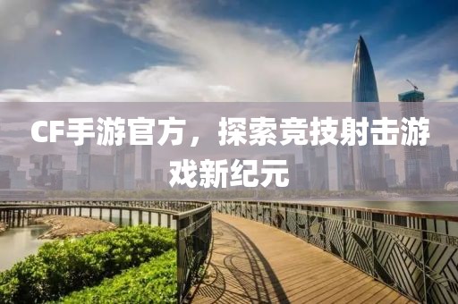 CF手游官方，探索竞技射击游戏新纪元