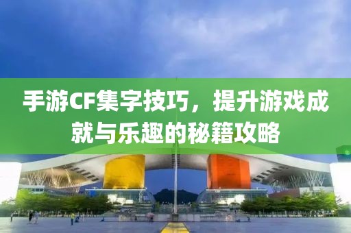 手游CF集字技巧，提升游戏成就与乐趣的秘籍攻略