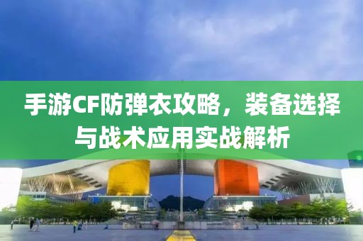 手游CF防弹衣攻略，装备选择与战术应用实战解析