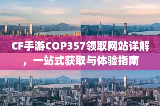 CF手游COP357领取网站详解，一站式获取与体验指南