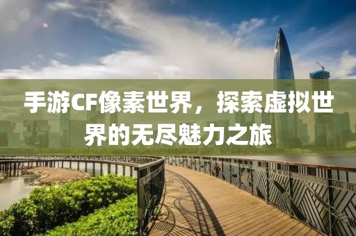 手游CF像素世界，探索虚拟世界的无尽魅力之旅