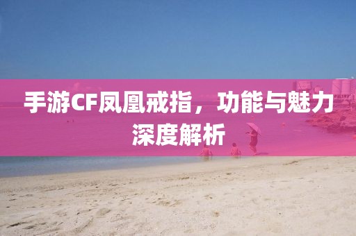 手游CF凤凰戒指，功能与魅力深度解析