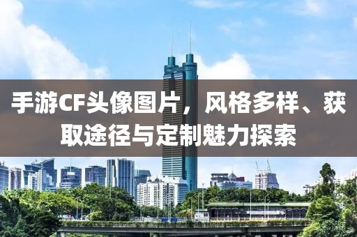 手游CF头像图片，风格多样、获取途径与定制魅力探索