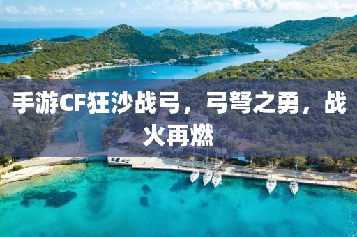 手游CF狂沙战弓，弓弩之勇，战火再燃