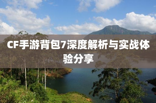 CF手游背包7深度解析与实战体验分享