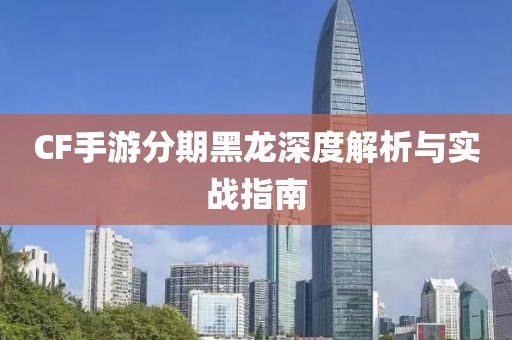 CF手游分期黑龙深度解析与实战指南