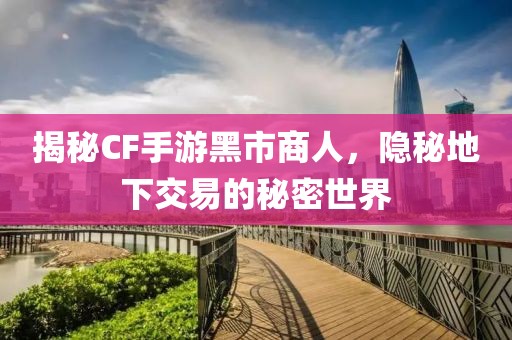 揭秘CF手游黑市商人，隐秘地下交易的秘密世界