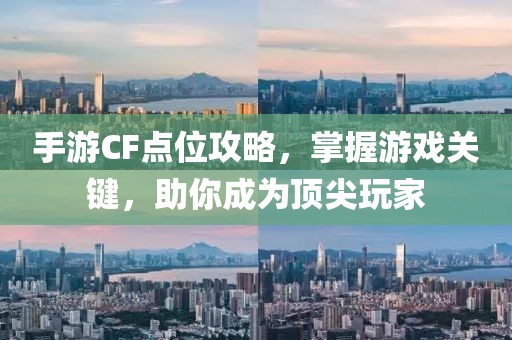 手游CF点位攻略，掌握游戏关键，助你成为顶尖玩家