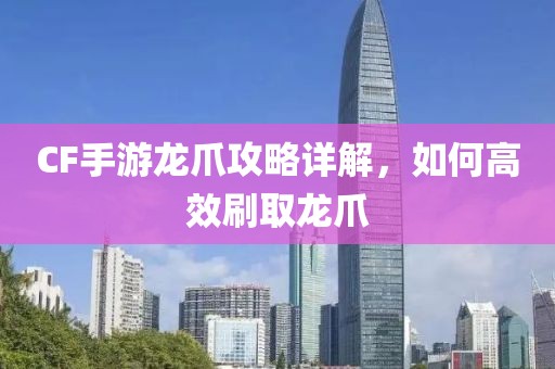 CF手游龙爪攻略详解，如何高效刷取龙爪