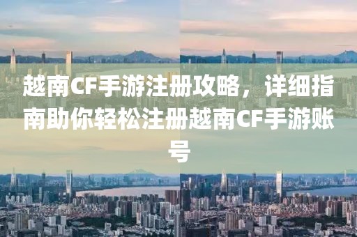 越南CF手游注册攻略，详细指南助你轻松注册越南CF手游账号