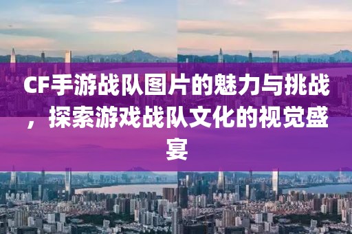 CF手游战队图片的魅力与挑战，探索游戏战队文化的视觉盛宴