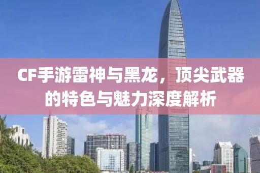 CF手游雷神与黑龙，顶尖武器的特色与魅力深度解析